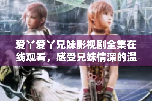 爱丫爱丫兄妹影视剧全集在线观看，感受兄妹情深的温暖故事