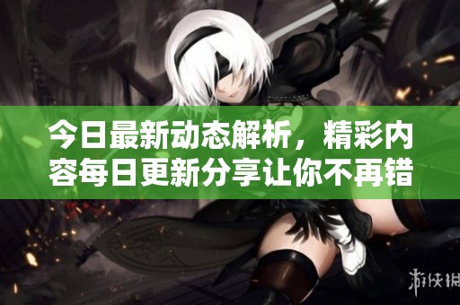 今日最新动态解析，精彩内容每日更新分享让你不再错过