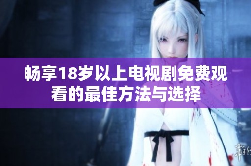 畅享18岁以上电视剧免费观看的最佳方法与选择