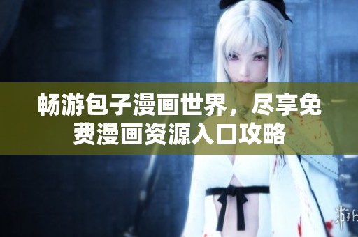 畅游包子漫画世界，尽享免费漫画资源入口攻略