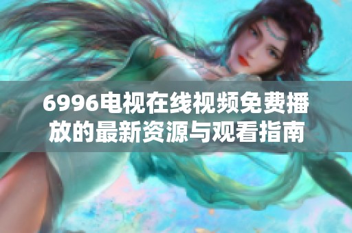 6996电视在线视频免费播放的最新资源与观看指南