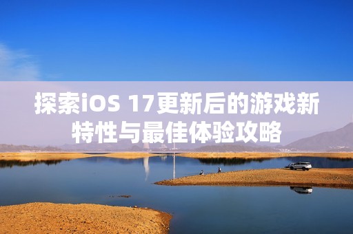 探索iOS 17更新后的游戏新特性与最佳体验攻略