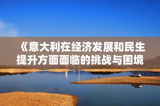 《意大利在经济发展和民生提升方面面临的挑战与困境》