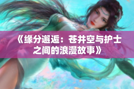 《缘分邂逅：苍井空与护士之间的浪漫故事》