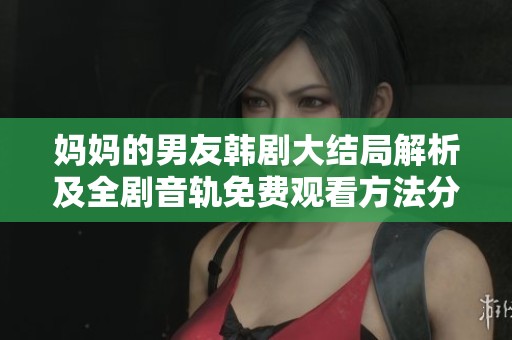 妈妈的男友韩剧大结局解析及全剧音轨免费观看方法分享