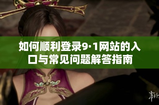如何顺利登录9·1网站的入口与常见问题解答指南