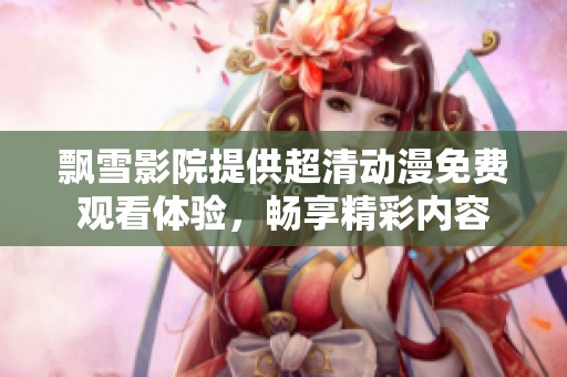 飘雪影院提供超清动漫免费观看体验，畅享精彩内容