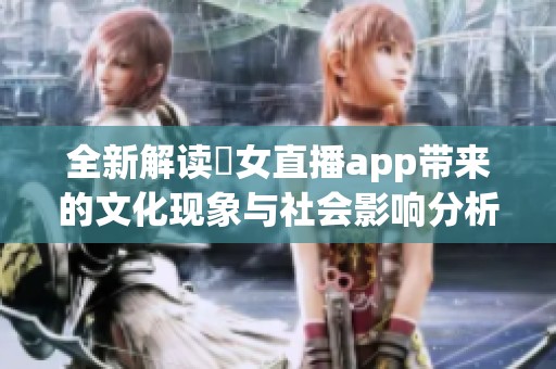 全新解读祼女直播app带来的文化现象与社会影响分析