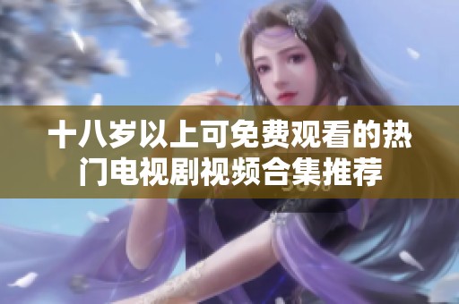 十八岁以上可免费观看的热门电视剧视频合集推荐