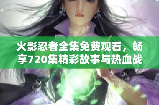 火影忍者全集免费观看，畅享720集精彩故事与热血战斗