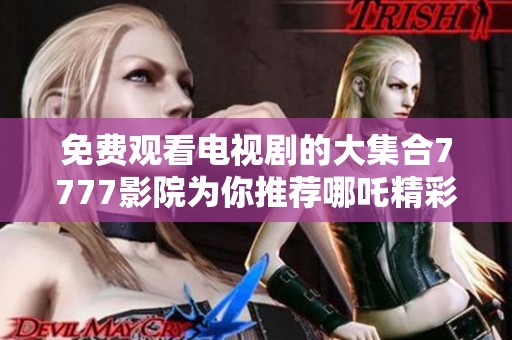 免费观看电视剧的大集合7777影院为你推荐哪吒精彩内容