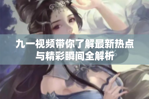 九一视频带你了解最新热点与精彩瞬间全解析