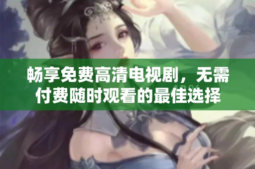 畅享免费高清电视剧，无需付费随时观看的最佳选择