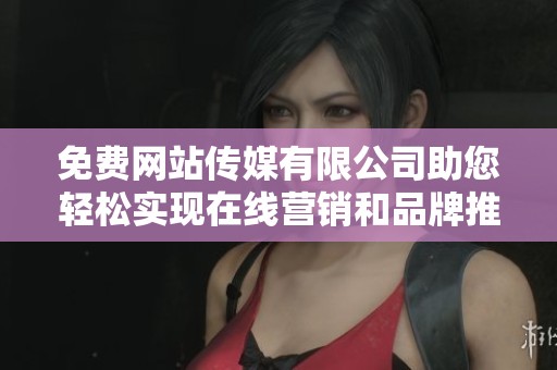 免费网站传媒有限公司助您轻松实现在线营销和品牌推广