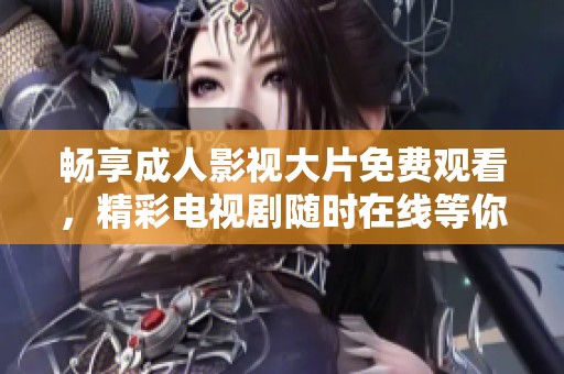 畅享成人影视大片免费观看，精彩电视剧随时在线等你来欣赏