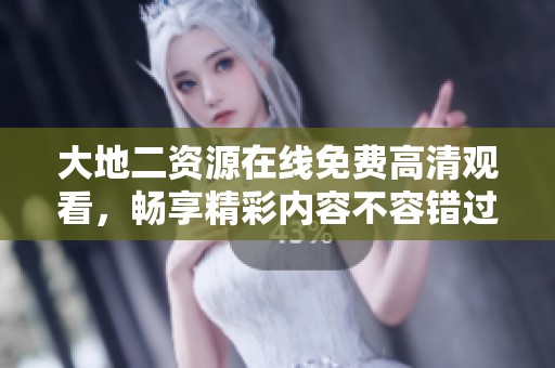 大地二资源在线免费高清观看，畅享精彩内容不容错过