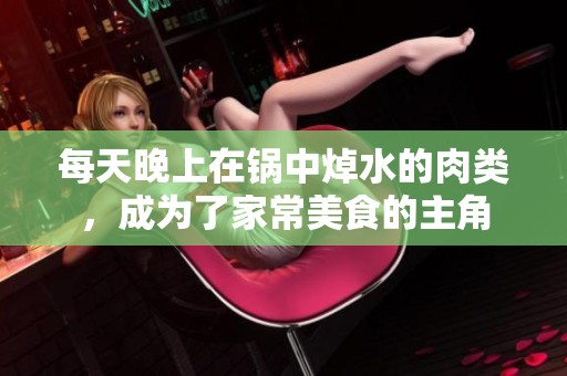 每天晚上在锅中焯水的肉类，成为了家常美食的主角