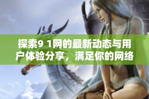 探索9 1网的最新动态与用户体验分享，满足你的网络需求！