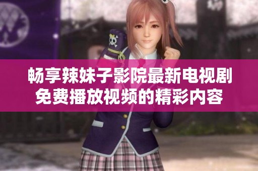 畅享辣妹子影院最新电视剧免费播放视频的精彩内容
