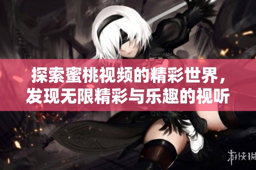探索蜜桃视频的精彩世界，发现无限精彩与乐趣的视听盛宴