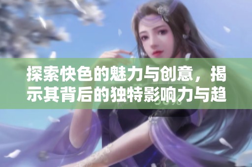 探索快色的魅力与创意，揭示其背后的独特影响力与趋势解析