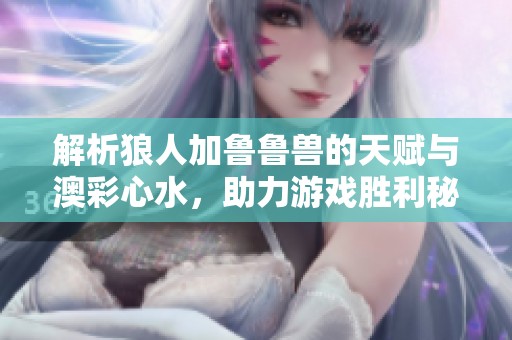 解析狼人加鲁鲁兽的天赋与澳彩心水，助力游戏胜利秘诀