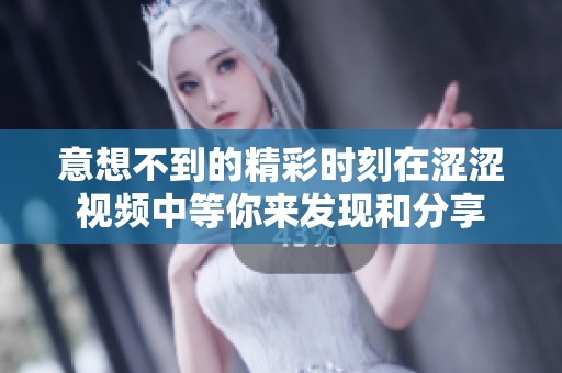 意想不到的精彩时刻在涩涩视频中等你来发现和分享