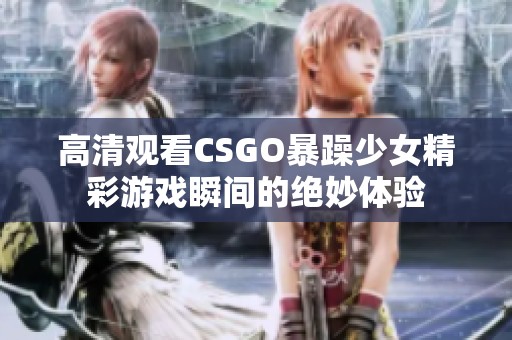 高清观看CSGO暴躁少女精彩游戏瞬间的绝妙体验