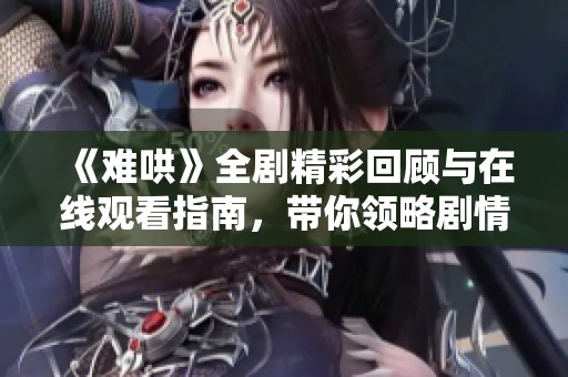 《难哄》全剧精彩回顾与在线观看指南，带你领略剧情魅力