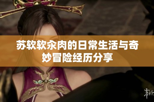 苏软软汆肉的日常生活与奇妙冒险经历分享