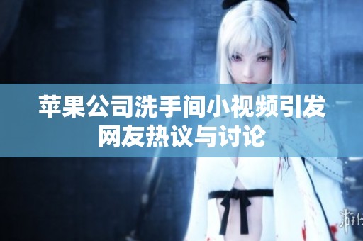 苹果公司洗手间小视频引发网友热议与讨论