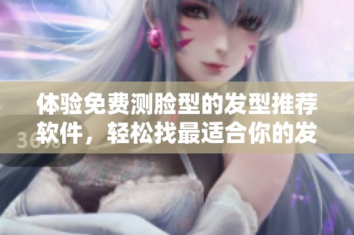 体验免费测脸型的发型推荐软件，轻松找最适合你的发型