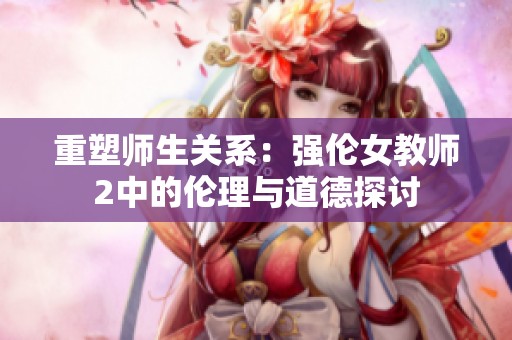 重塑师生关系：强伦女教师2中的伦理与道德探讨