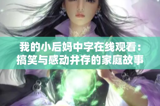 我的小后妈中字在线观看：搞笑与感动并存的家庭故事解析