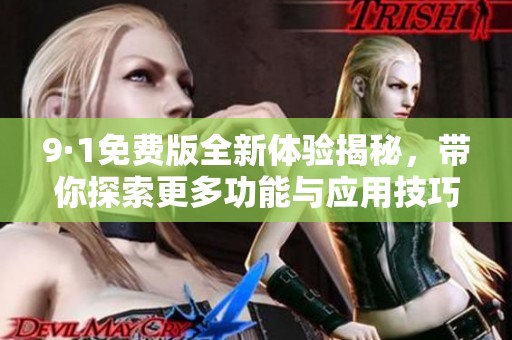 9·1免费版全新体验揭秘，带你探索更多功能与应用技巧