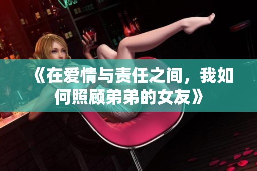《在爱情与责任之间，我如何照顾弟弟的女友》