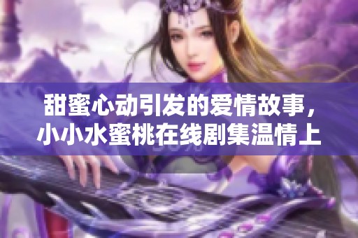 甜蜜心动引发的爱情故事，小小水蜜桃在线剧集温情上线