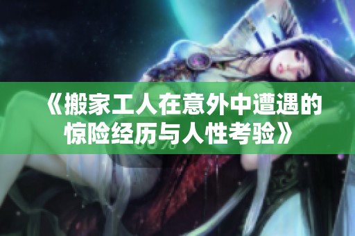 《搬家工人在意外中遭遇的惊险经历与人性考验》