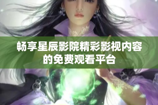 畅享星辰影院精彩影视内容的免费观看平台