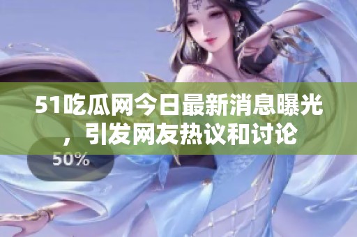 51吃瓜网今日最新消息曝光，引发网友热议和讨论