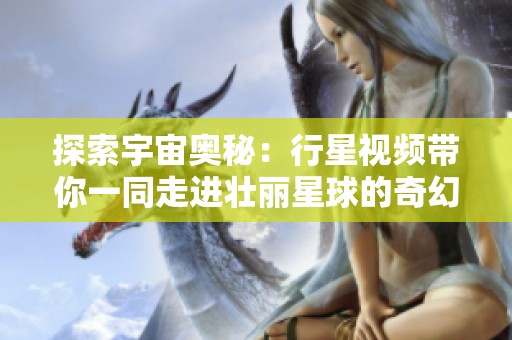 探索宇宙奥秘：行星视频带你一同走进壮丽星球的奇幻世界