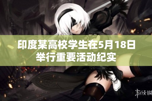 印度某高校学生在5月18日举行重要活动纪实