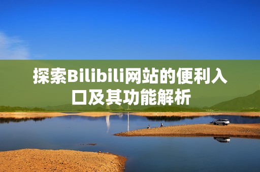 探索Bilibili网站的便利入口及其功能解析