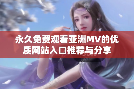 永久免费观看亚洲MV的优质网站入口推荐与分享