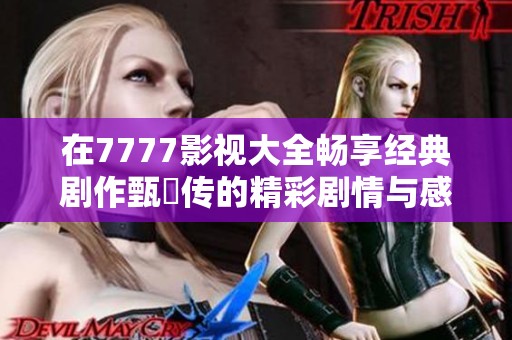 在7777影视大全畅享经典剧作甄嬛传的精彩剧情与感动