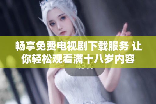 畅享免费电视剧下载服务 让你轻松观看满十八岁内容