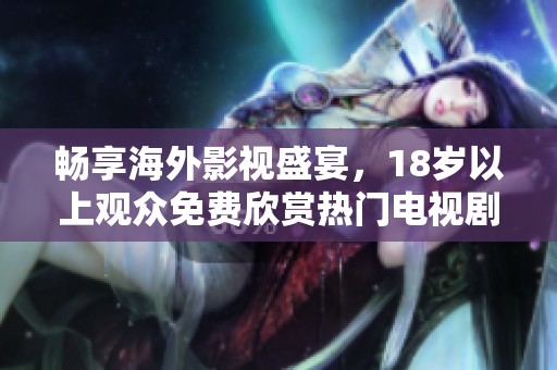 畅享海外影视盛宴，18岁以上观众免费欣赏热门电视剧与电影