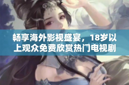 畅享海外影视盛宴，18岁以上观众免费欣赏热门电视剧与电影