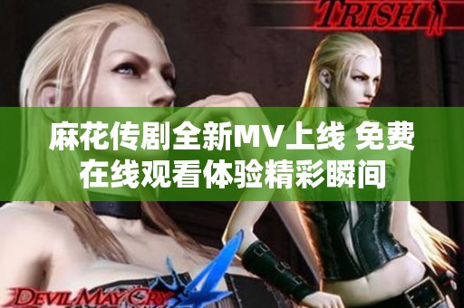 麻花传剧全新MV上线 免费在线观看体验精彩瞬间