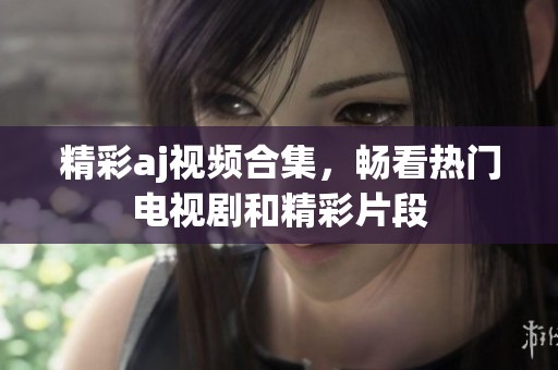 精彩aj视频合集，畅看热门电视剧和精彩片段